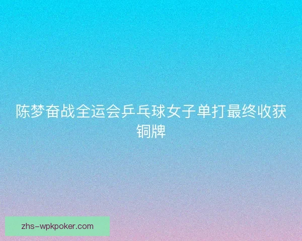 陈梦奋战全运会乒乓球女子单打最终收获铜牌