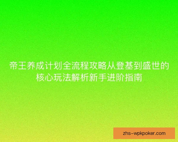 帝王养成计划全流程攻略从登基到盛世的核心玩法解析新手进阶指南