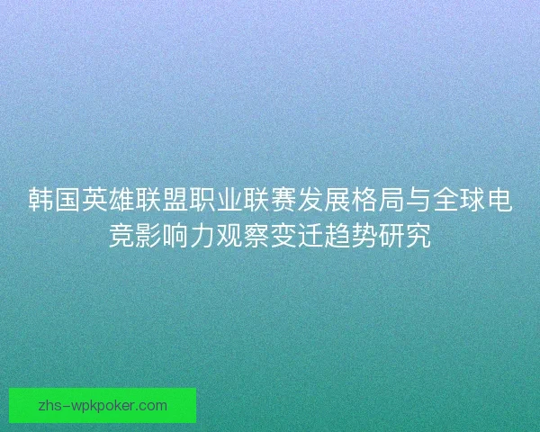韩国英雄联盟职业联赛发展格局与全球电竞影响力观察变迁趋势研究