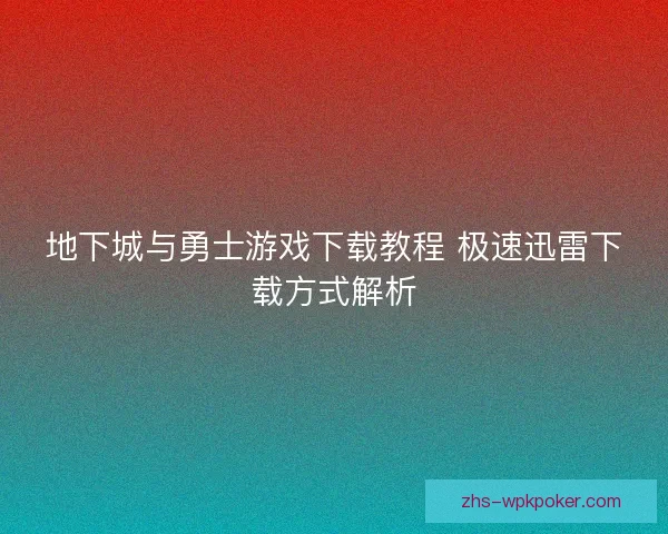地下城与勇士游戏下载教程 极速迅雷下载方式解析